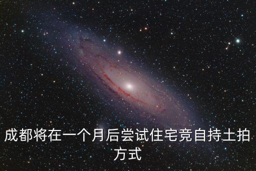 成都將在一個(gè)月后嘗試住宅競(jìng)自持土拍方式