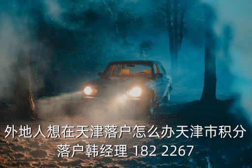 外地人想在天津落戶怎么辦天津市積分落戶韓經理 182 2267