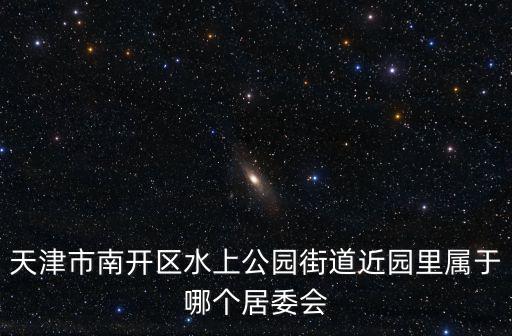 天津市南開區水上溫泉居委會，天津市南開區水上溫泉公寓屬于哪個居委會