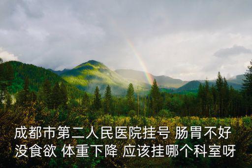 成都市二醫院腸胃專科，成都市第二人民醫院掛號 腸胃不好 沒食欲 體重下降 應該掛哪個科室呀