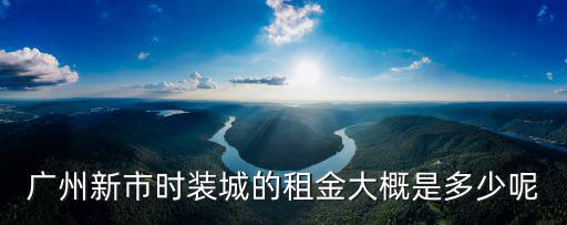 廣州誠大時裝廣場租金，廣州新市時裝城的租金大概是多少呢