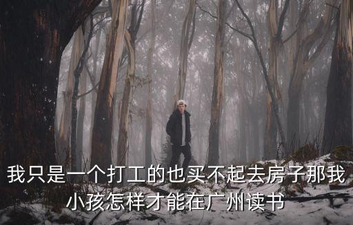 我只是一個打工的也買不起去房子那我小孩怎樣才能在廣州讀書