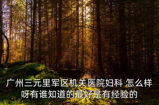 廣州三元里軍區機關醫院婦科 怎么樣呀有誰知道的最好是有經驗的