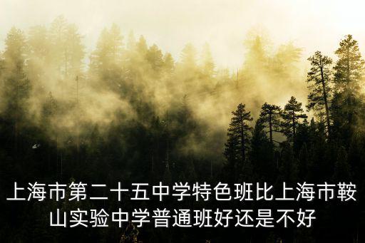 上海市第二十五中學特色班比上海市鞍山實驗中學普通班好還是不好