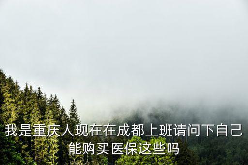 我是重慶人現在在成都上班請問下自己能購買醫保這些嗎