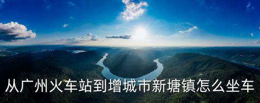 廣州車站到增城新塘，從廣州火車站怎么去增城區(qū)新塘鎮(zhèn)