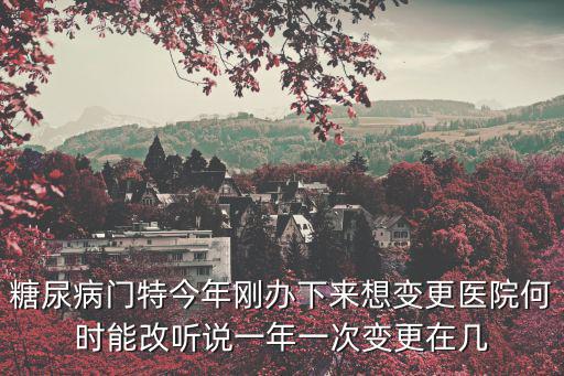 糖尿病門特今年剛辦下來想變更醫院何時能改聽說一年一次變更在幾