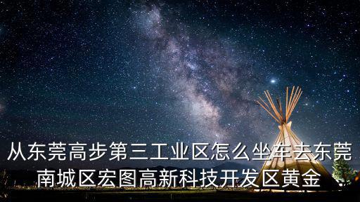 從東莞高步第三工業(yè)區(qū)怎么坐車去東莞南城區(qū)宏圖高新科技開發(fā)區(qū)黃金