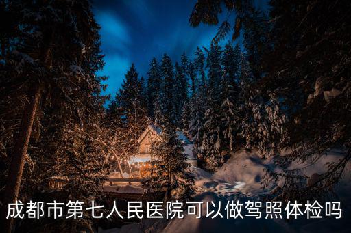 成都市第七人民醫(yī)院可以做駕照體檢嗎