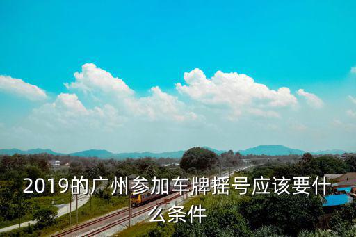 2019的廣州參加車牌搖號應該要什么條件