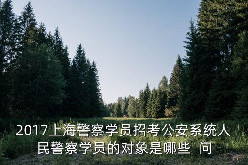 2017上海警察學員招考公安系統人民警察學員的對象是哪些  問
