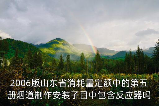 2006版山東省消耗量定額中的第五冊煙道制作安裝子目中包含反應器嗎