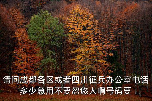 請問成都各區或者四川征兵辦公室電話多少急用不要忽悠人啊號碼要
