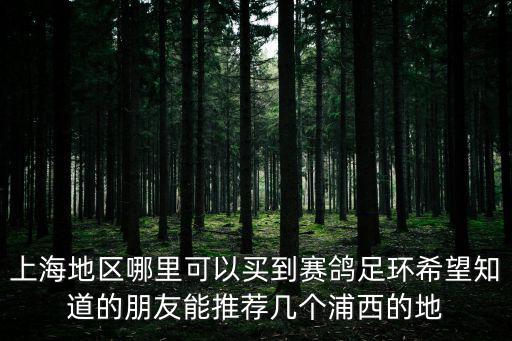 上海地區哪里可以買到賽鴿足環希望知道的朋友能推薦幾個浦西的地
