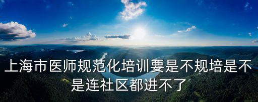 上海市醫(yī)師規(guī)范化培訓(xùn)要是不規(guī)培是不是連社區(qū)都進不了
