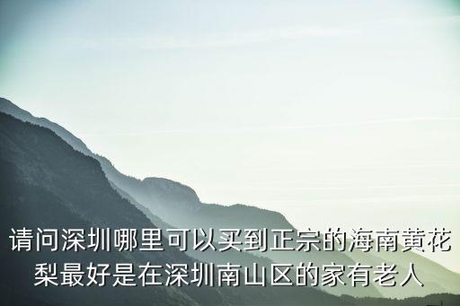 請問深圳哪里可以買到正宗的海南黃花梨最好是在深圳南山區的家有老人