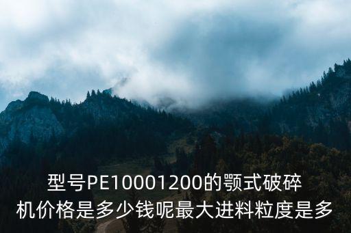 型號PE10001200的顎式破碎機價格是多少錢呢最大進料粒度是多