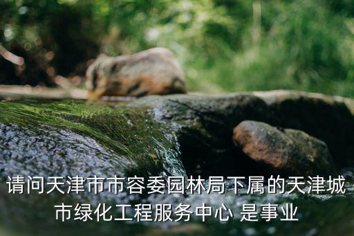 請問天津市市容委園林局下屬的天津城市綠化工程服務中心 是事業