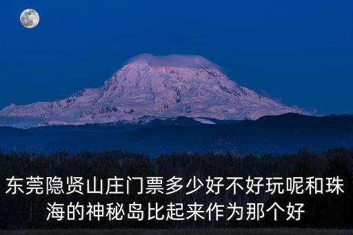 東莞隱賢山莊門票多少好不好玩呢和珠海的神秘島比起來作為那個好