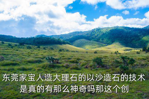 東莞家寶人造大理石的以沙造石的技術(shù)是真的有那么神奇嗎那這個創(chuàng)