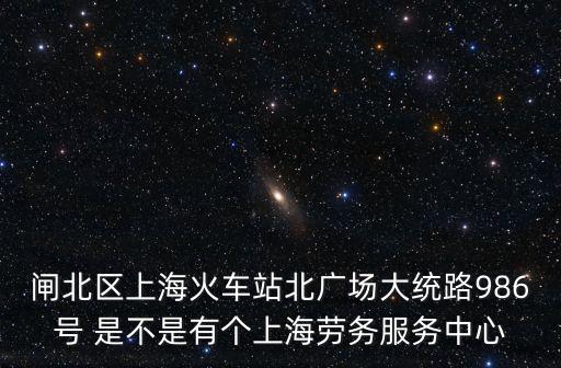 閘北區上海火車站北廣場大統路986號 是不是有個上海勞務服務中心