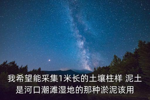 我希望能采集1米長的土壤柱樣 泥土是河口潮灘濕地的那種淤泥該用