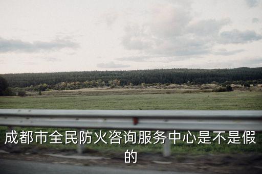 成都市全民防火咨詢服務(wù)中心是不是假的