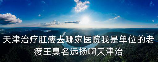 天津治療肛瘺去哪家醫(yī)院我是單位的老瘺王臭名遠(yuǎn)揚(yáng)啊天津治