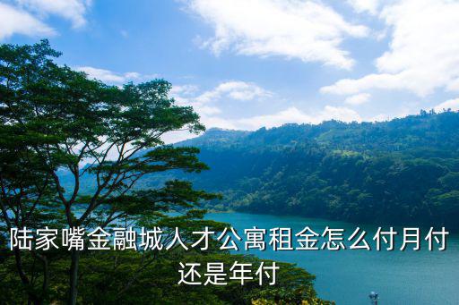 陸家嘴金融城人才公寓租金怎么付月付還是年付