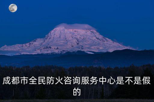 成都市省安防火培訓咨詢中心，成都市全民防火咨詢服務中心是不是假的