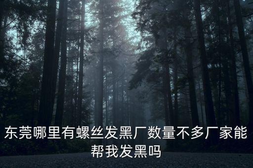 東莞哪里有螺絲發黑廠數量不多廠家能幫我發黑嗎