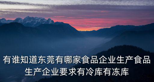 東莞肉類食品加工廠，有誰知道東莞有哪家食品企業生產食品生產企業要求有冷庫有凍庫