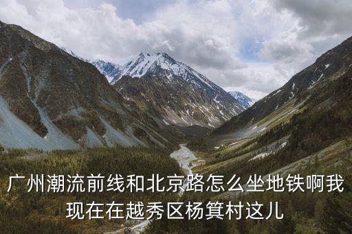 廣州潮流前線和北京路怎么坐地鐵啊我現在在越秀區楊箕村這兒