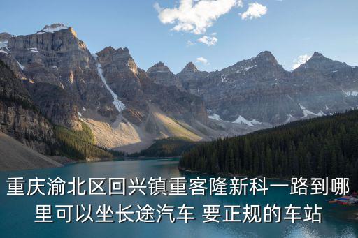 重慶渝北區回興鎮重客隆新科一路到哪里可以坐長途汽車 要正規的車站