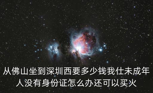 從佛山坐到深圳西要多少錢我仕未成年人沒有身份證怎么辦還可以買火