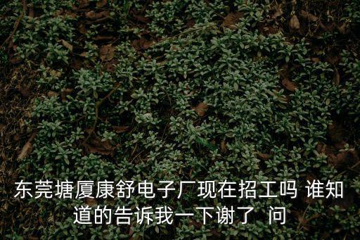 東莞塘廈康舒電子廠現(xiàn)在招工嗎 誰知道的告訴我一下謝了  問
