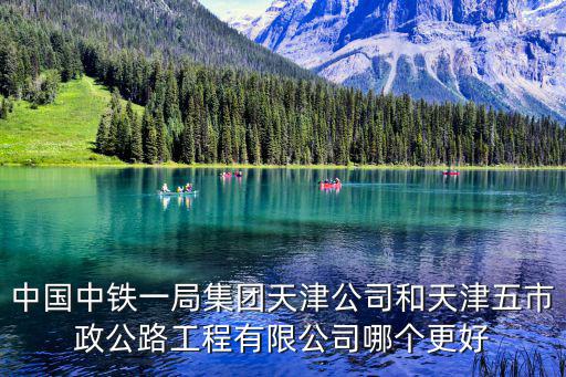 中國中鐵一局集團天津公司和天津五市政公路工程有限公司哪個更好