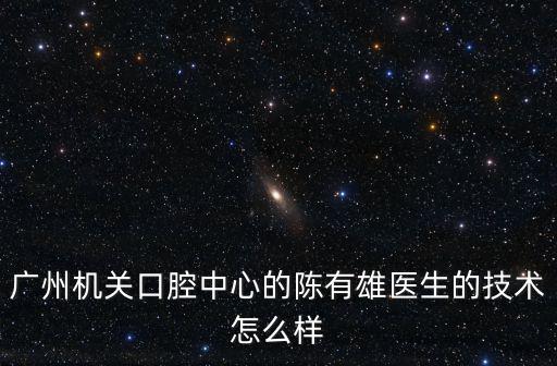 廣州機關口腔中心的陳有雄醫生的技術怎么樣