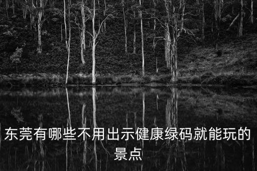東莞有哪些不用出示健康綠碼就能玩的景點