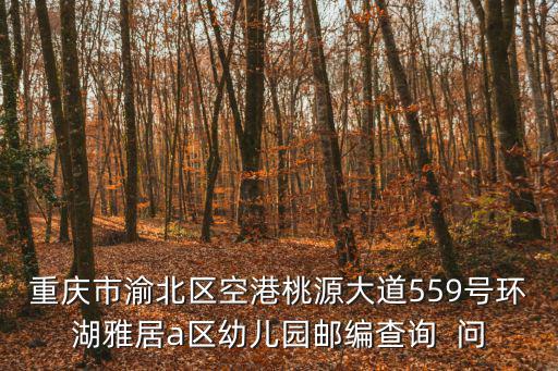 重慶市渝北區空港桃源大道559號環湖雅居a區幼兒園郵編查詢  問
