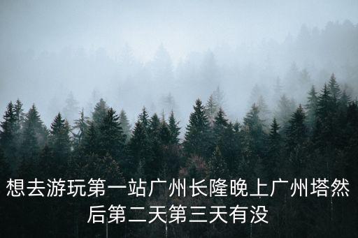 想去游玩第一站廣州長隆晚上廣州塔然后第二天第三天有沒
