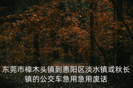東莞市樟木頭鎮到惠陽區淡水鎮或秋長鎮的公交車急用急用廢話