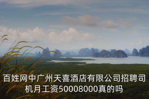 百姓網中廣州天喜酒店有限公司招聘司機月工資50008000真的嗎