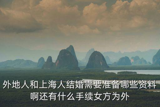 外地人和上海人結(jié)婚需要準備哪些資料啊還有什么手續(xù)女方為外