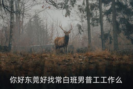 你好東莞好找常白班男普工工作么