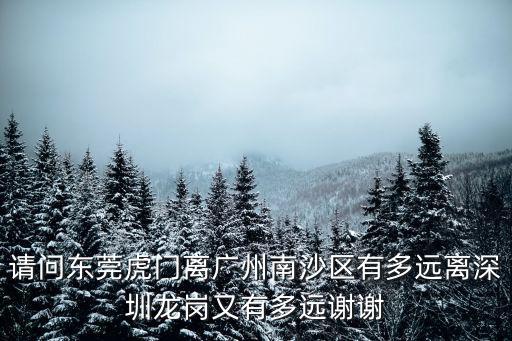請問東莞虎門離廣州南沙區有多遠離深圳龍崗又有多遠謝謝