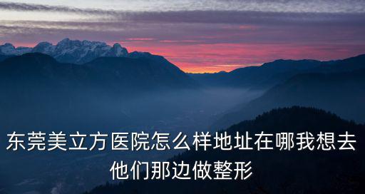 東莞美立方醫(yī)院怎么樣地址在哪我想去他們那邊做整形