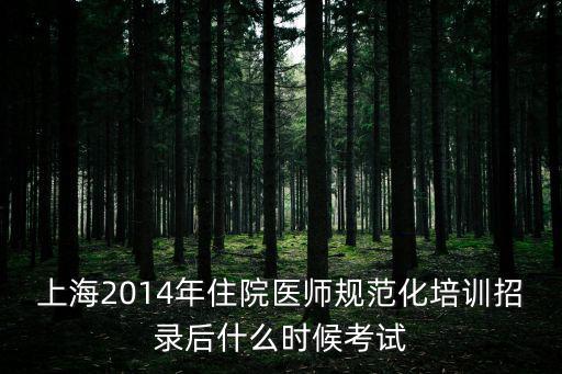 上海2014年住院醫(yī)師規(guī)范化培訓(xùn)招錄后什么時候考試