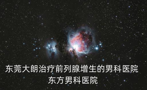 東莞大朗治療前列腺增生的男科醫(yī)院 東方男科醫(yī)院