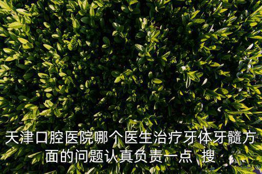 天津口腔醫(yī)院哪個(gè)醫(yī)生治療牙體牙髓方面的問(wèn)題認(rèn)真負(fù)責(zé)一點(diǎn)  搜